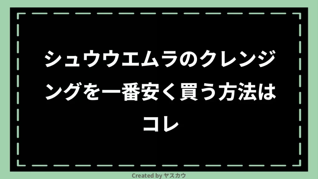 シュウウエムラのクレンジングを一番安く買う方法はコレ