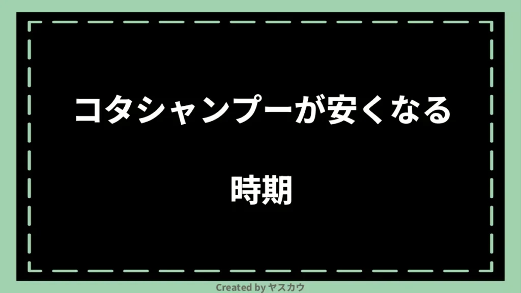 コタシャンプーが安くなる時期