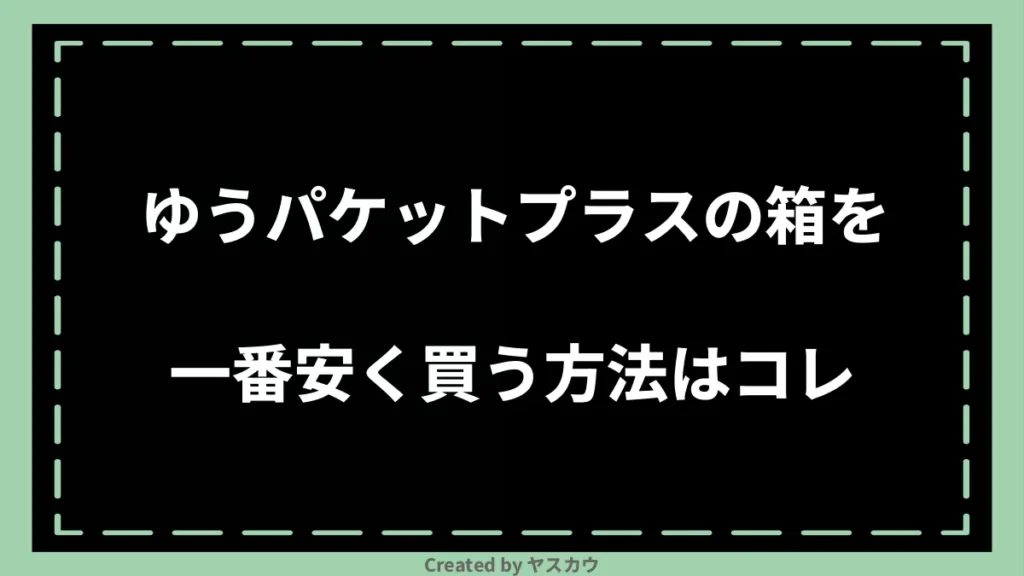 ゆうパケットプラスの箱を一番安く買う方法はコレ