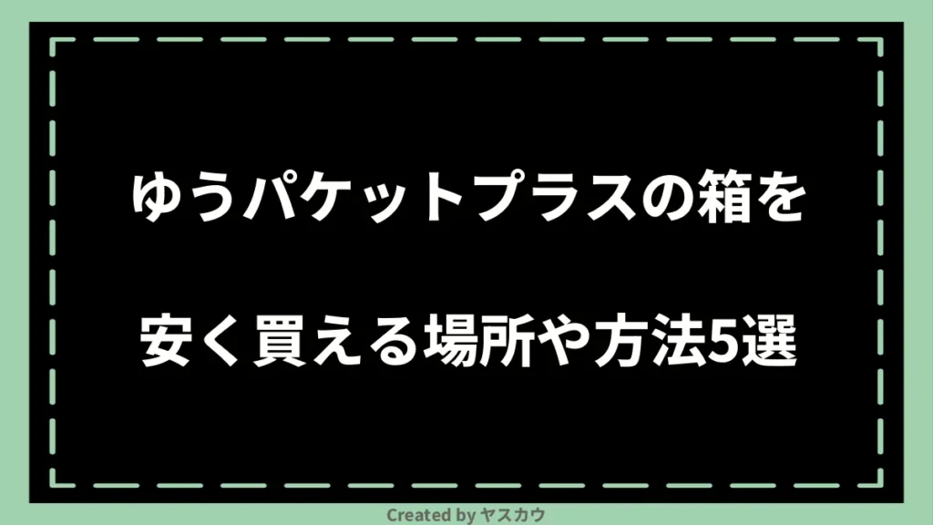 ゆうパケットプラスの箱を安く買える場所や方法5選