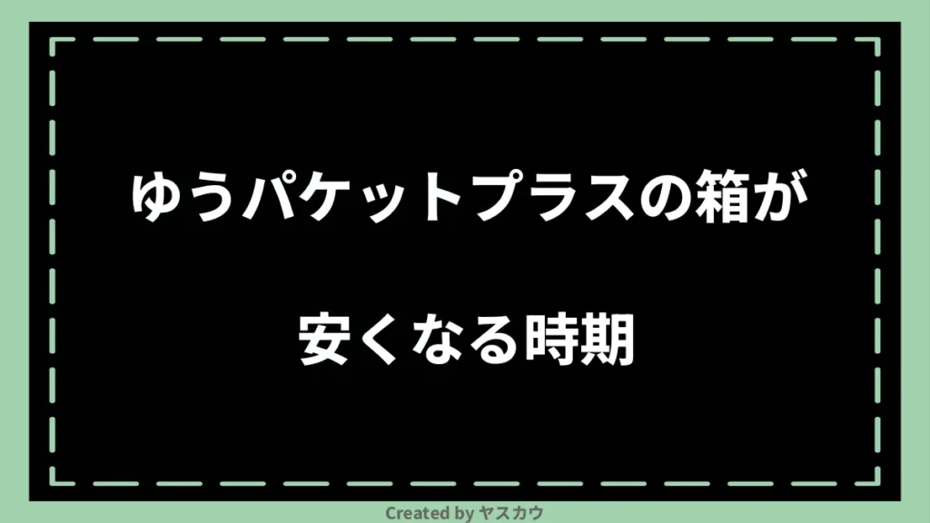 ゆうパケットプラスの箱が安くなる時期