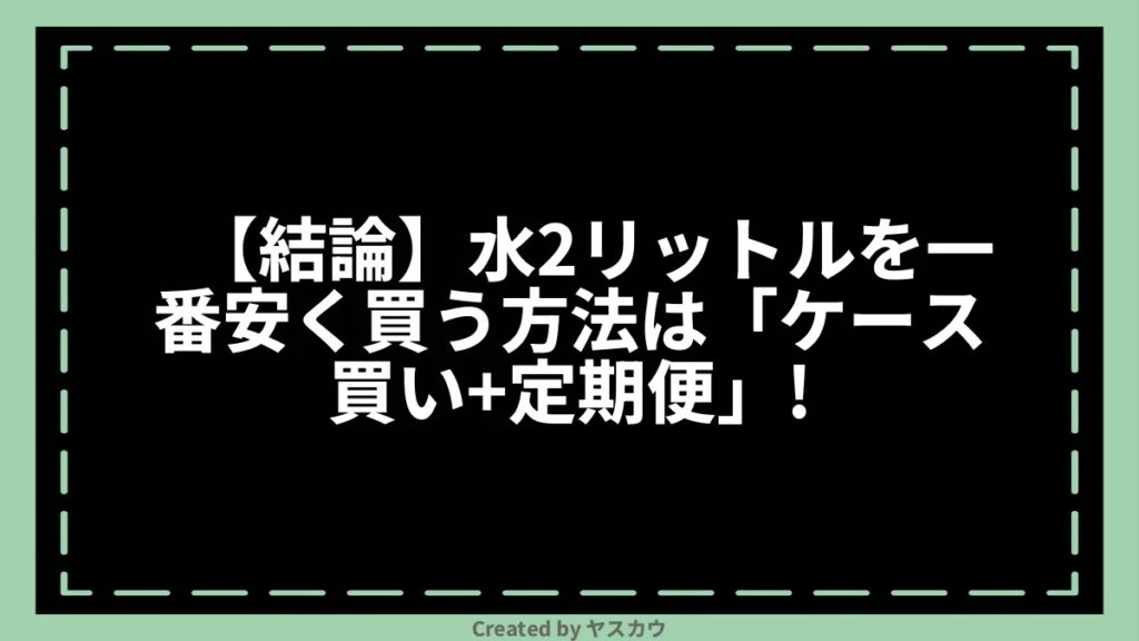 【結論】水2リットルを一番安く買う方法は「ケース買い＋定期便」！