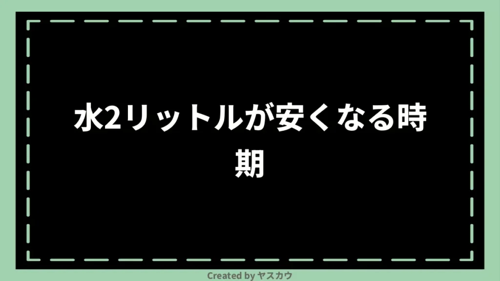 水2リットルが安くなる時期