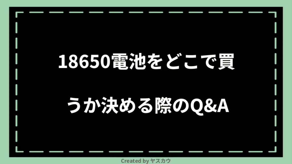 18650電池をどこで買うか決める際のQ＆A