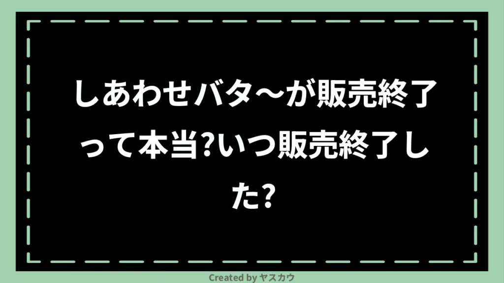 しあわせバタ〜が販売終了って本当？いつ販売終了した？