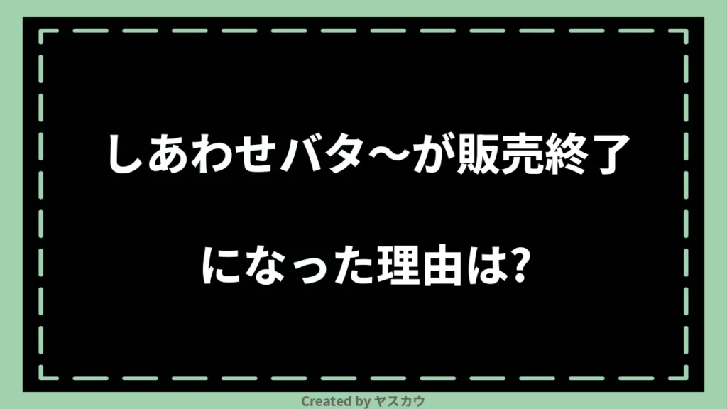 しあわせバタ〜が販売終了になった理由は？