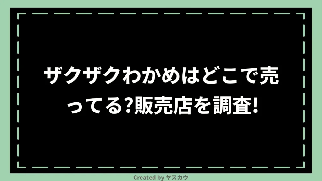 ザクザクわかめはどこで売ってる？販売店を調査！