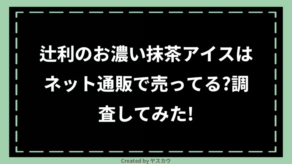 辻利のお濃い抹茶アイスはネット通販で売ってる？調査してみた！