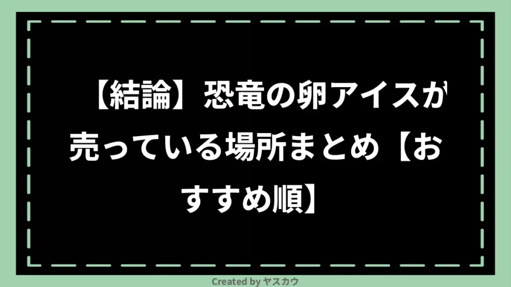 【結論】恐竜の卵アイスが売っている場所まとめ【おすすめ順】