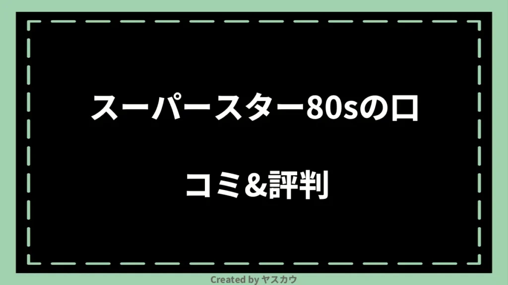 スーパースター80sの口コミ＆評判