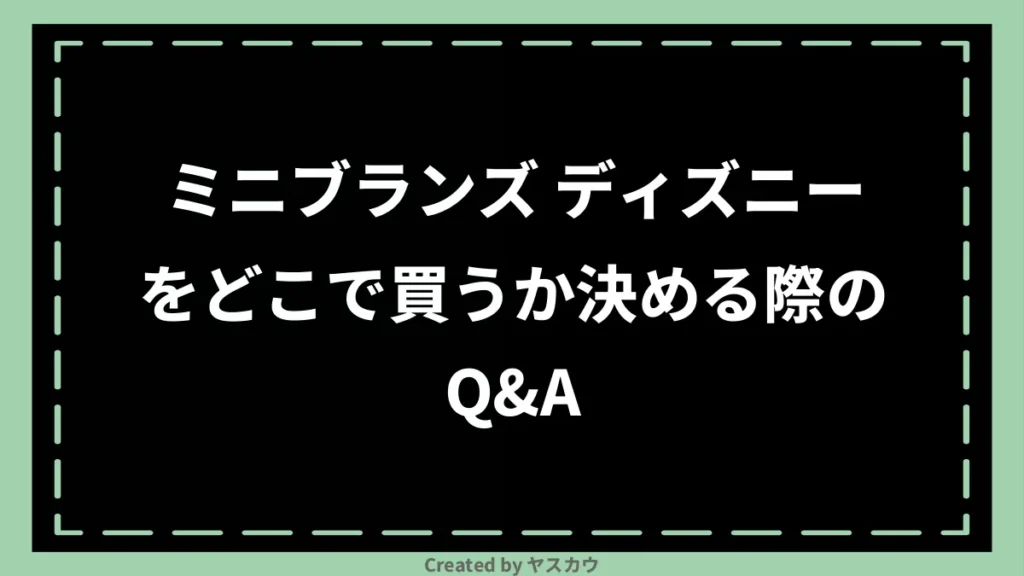 ミニブランズ ディズニーをどこで買うか決める際のQ＆A