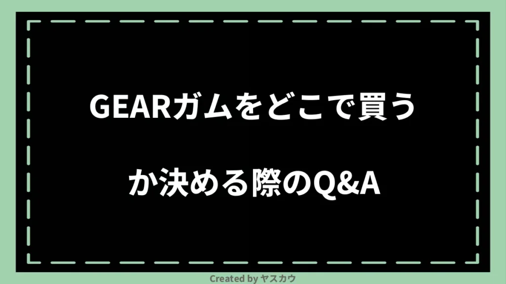 GEARガムをどこで買うか決める際のQ＆A