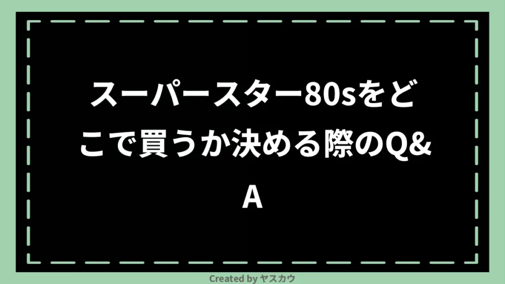 スーパースター80sをどこで買うか決める際のQ＆A