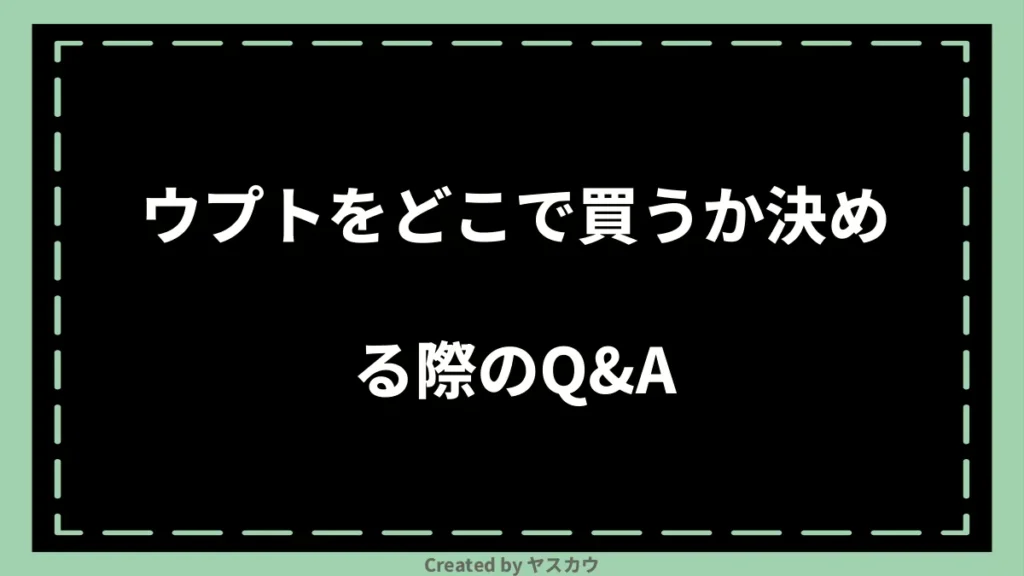 ウプトをどこで買うか決める際のQ＆A