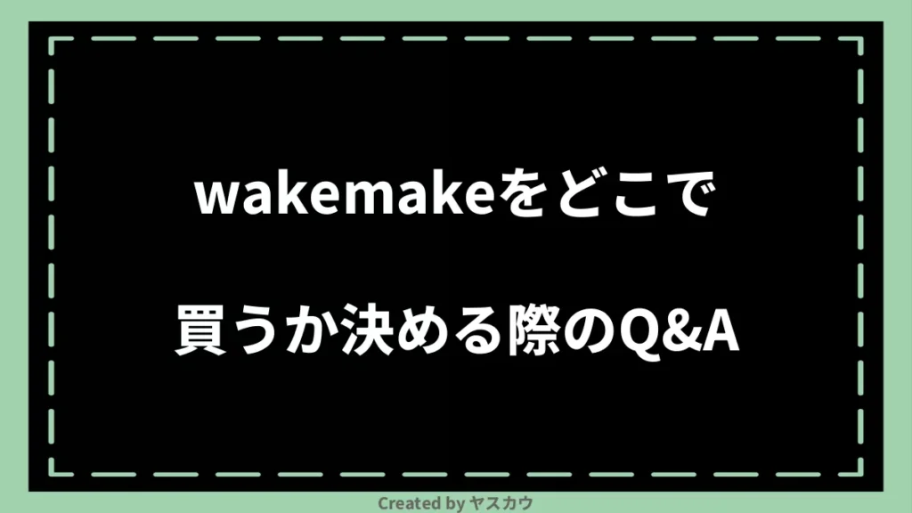 wakemakeをどこで買うか決める際のQ＆A