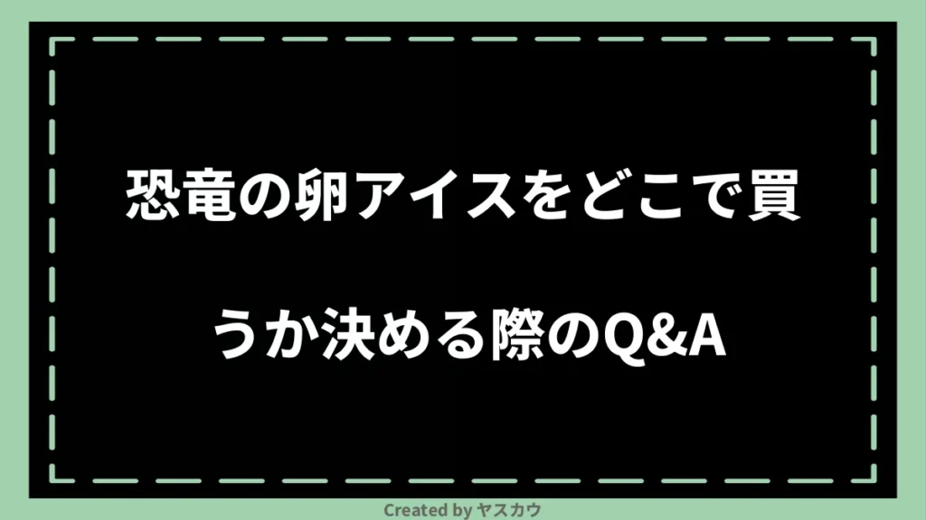 恐竜の卵アイスをどこで買うか決める際のQ＆A