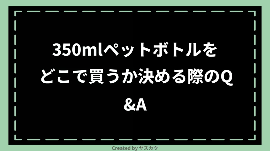 350mlペットボトルをどこで買うか決める際のQ＆A