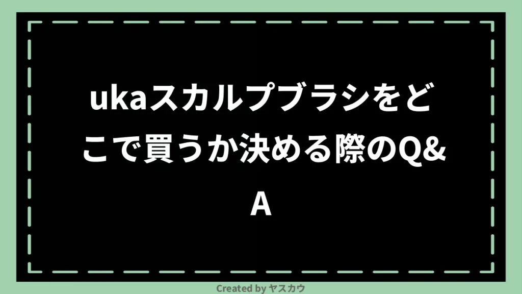 ukaスカルプブラシをどこで買うか決める際のQ＆A