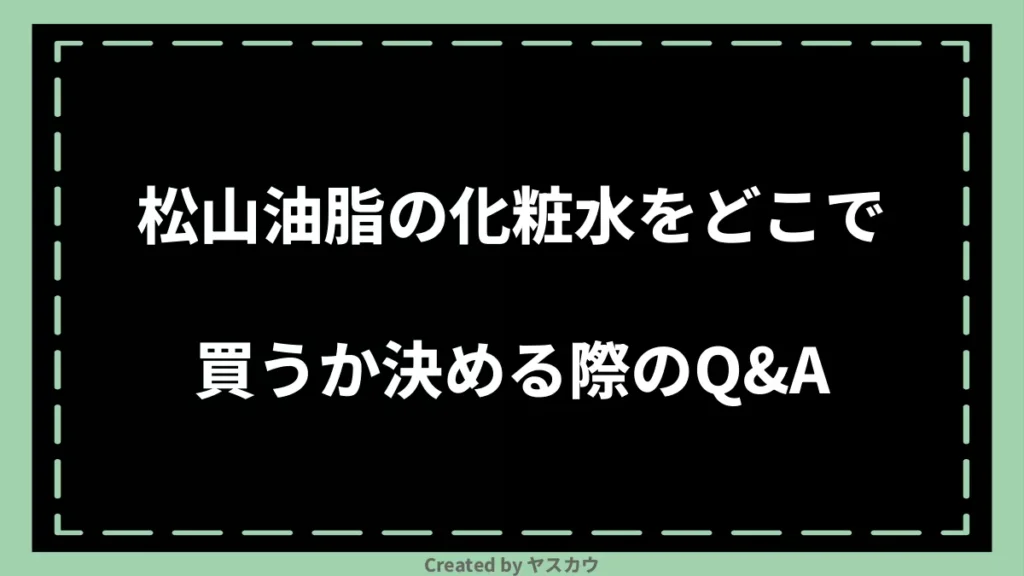 松山油脂の化粧水をどこで買うか決める際のQ＆A