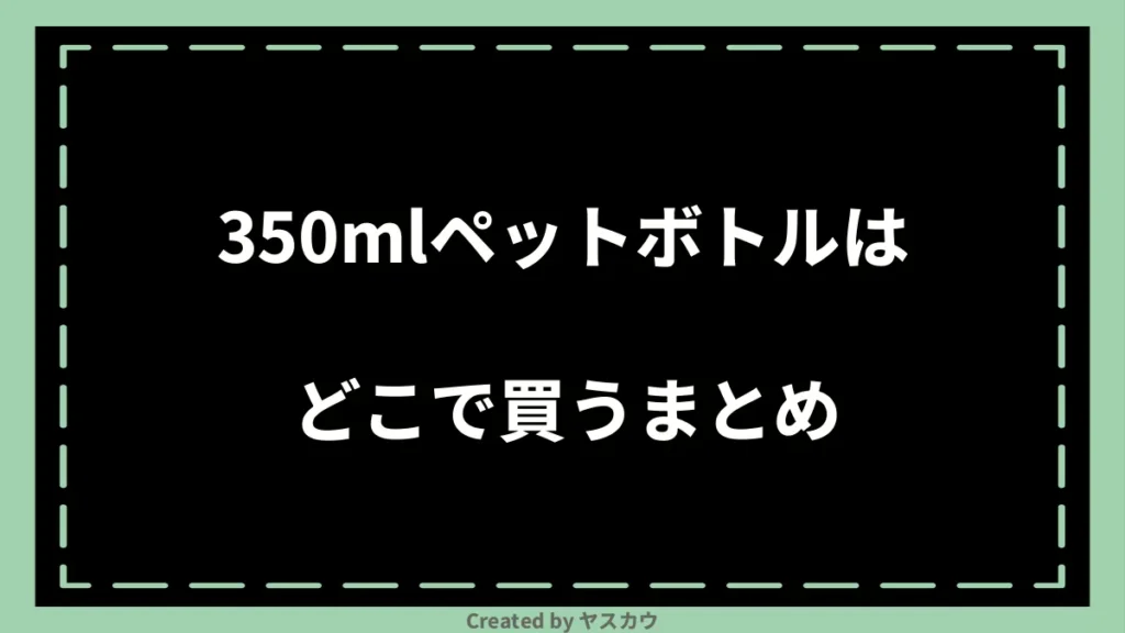 350mlペットボトルはどこで買うまとめ