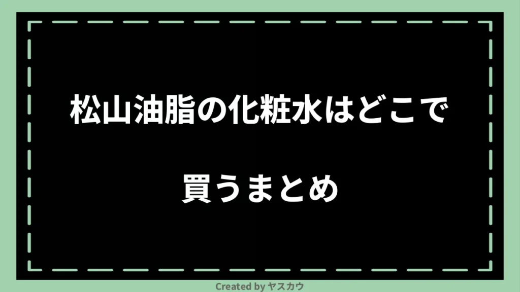 松山油脂の化粧水はどこで買うまとめ