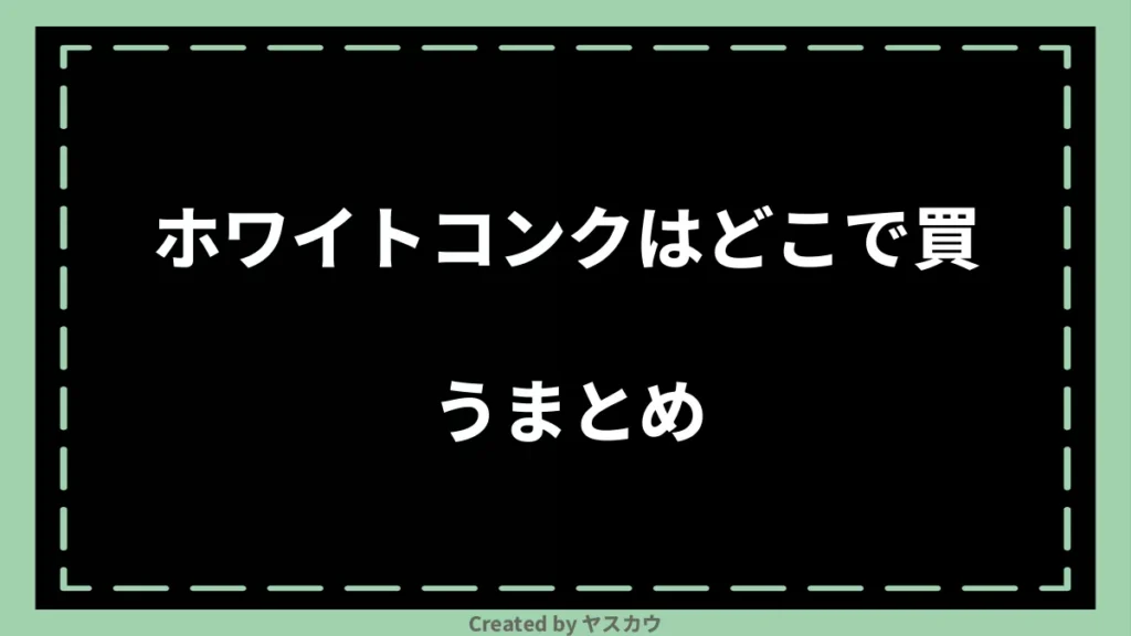 ホワイトコンクはどこで買うまとめ