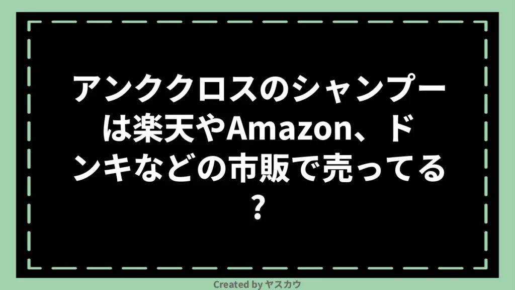 アンククロスのシャンプーは楽天やAmazon、ドンキなどの市販で売ってる？