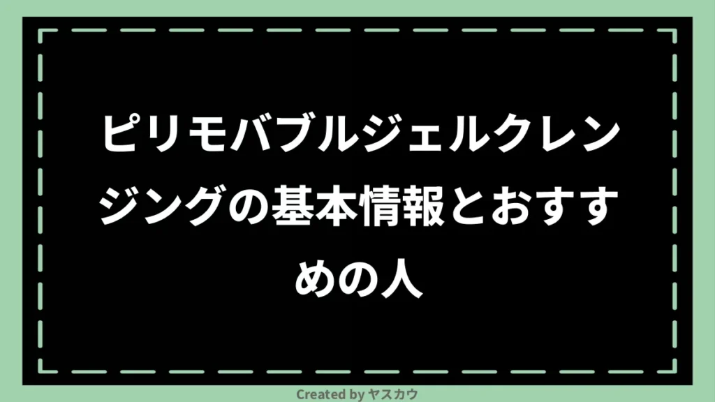 ピリモバブルジェルクレンジングの基本情報とおすすめの人