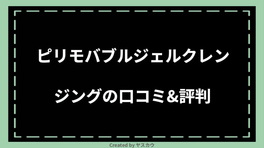 ピリモバブルジェルクレンジングの口コミ＆評判