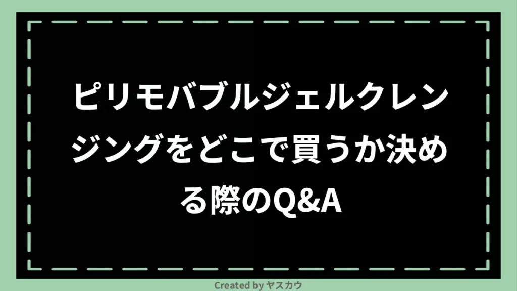 ピリモバブルジェルクレンジングをどこで買うか決める際のQ＆A