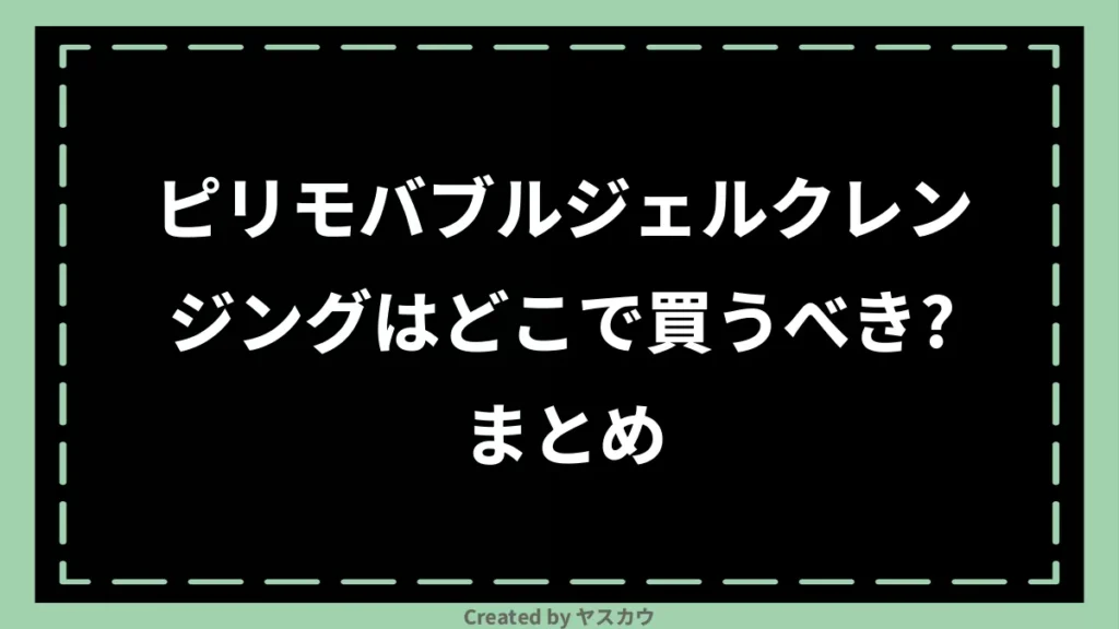 ピリモバブルジェルクレンジングはどこで買うべき？まとめ