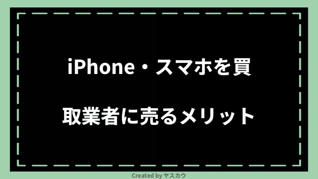 iPhone・スマホを買取業者に売るメリット