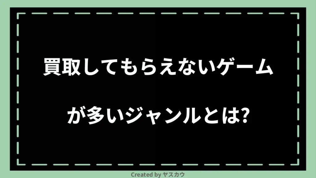 買取してもらえないゲームが多いジャンルとは？