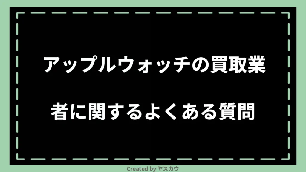 アップルウォッチの買取業者に関するよくある質問