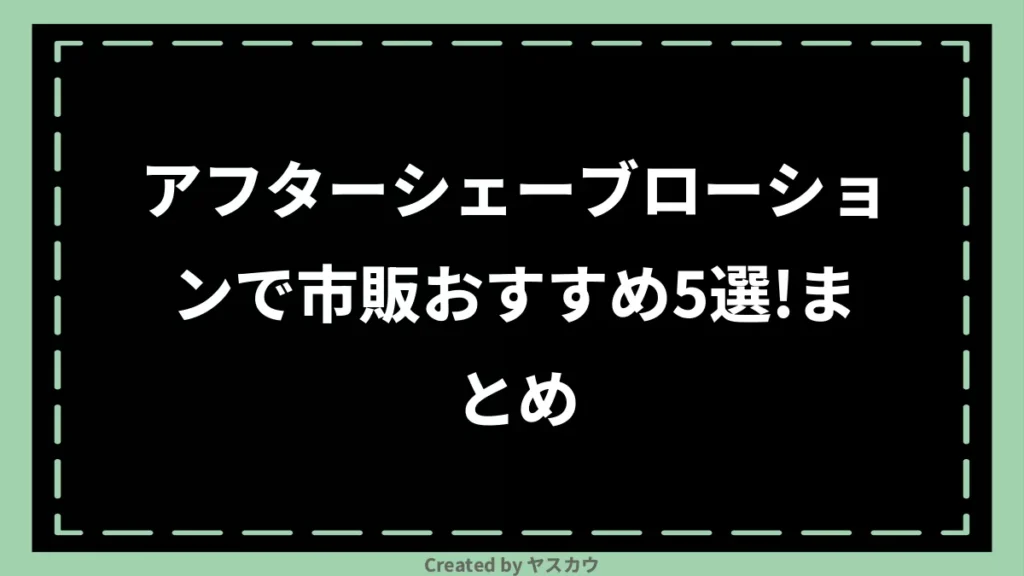 アフターシェーブローションで市販おすすめ5選！まとめ