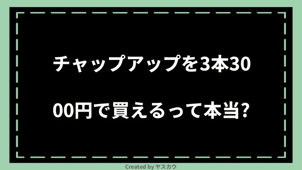 チャップアップを3本3000円で買えるって本当？