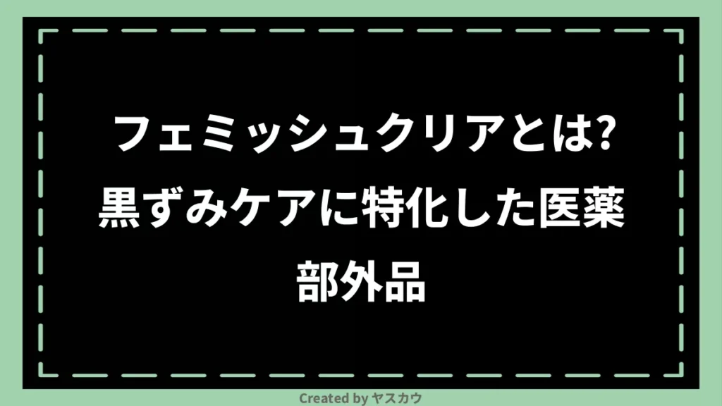 フェミッシュクリアとは？黒ずみケアに特化した医薬部外品