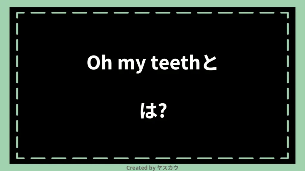 Oh my teethとは？