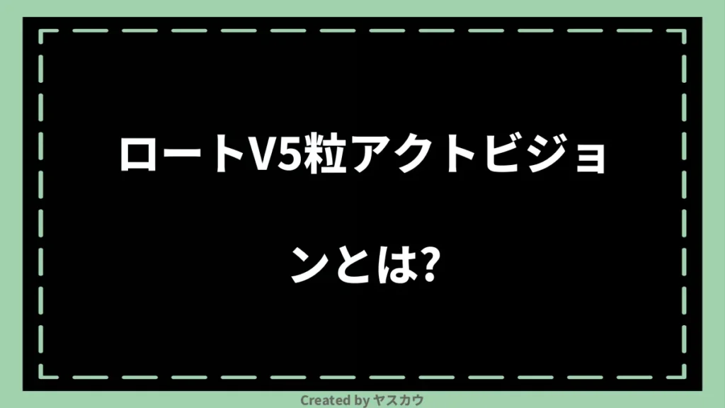 ロートV5粒アクトビジョンとは？