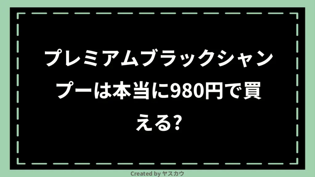 プレミアムブラックシャンプーは本当に980円で買える？