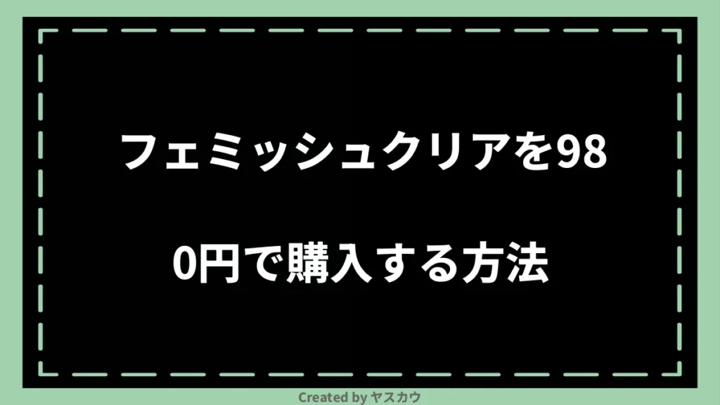 フェミッシュクリアを980円で購入する方法