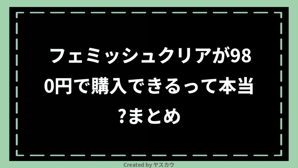 フェミッシュクリアが980円で購入できるって本当？まとめ