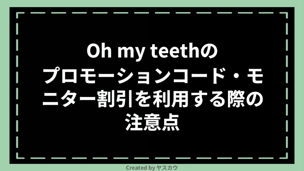 Oh my teethのプロモーションコード・モニター割引を利用する際の注意点