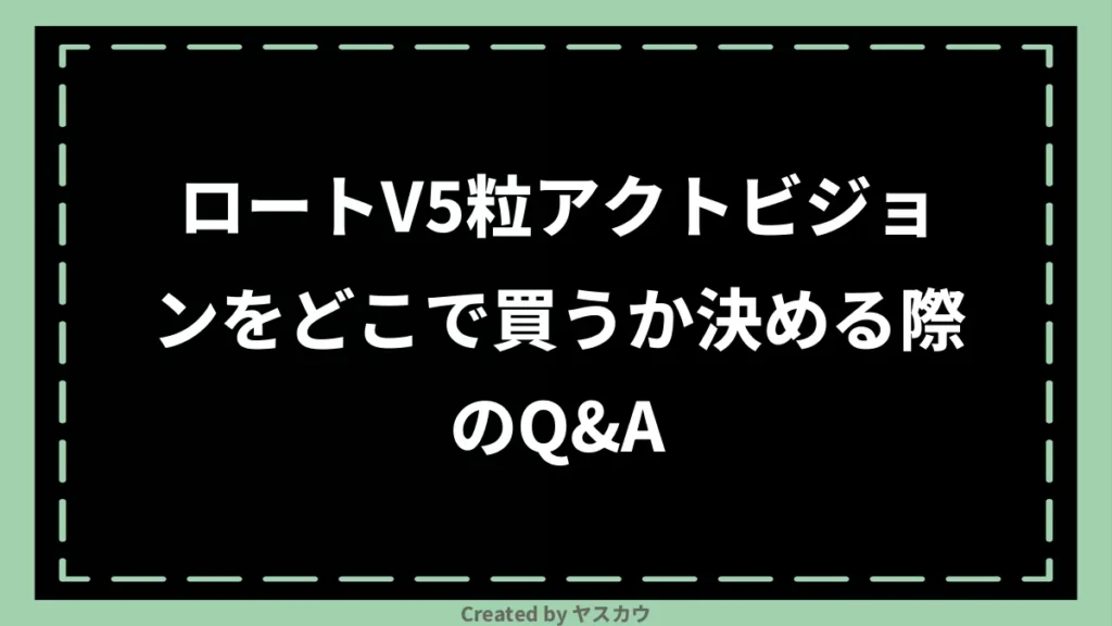 ロートV5粒アクトビジョンをどこで買うか決める際のQ＆A