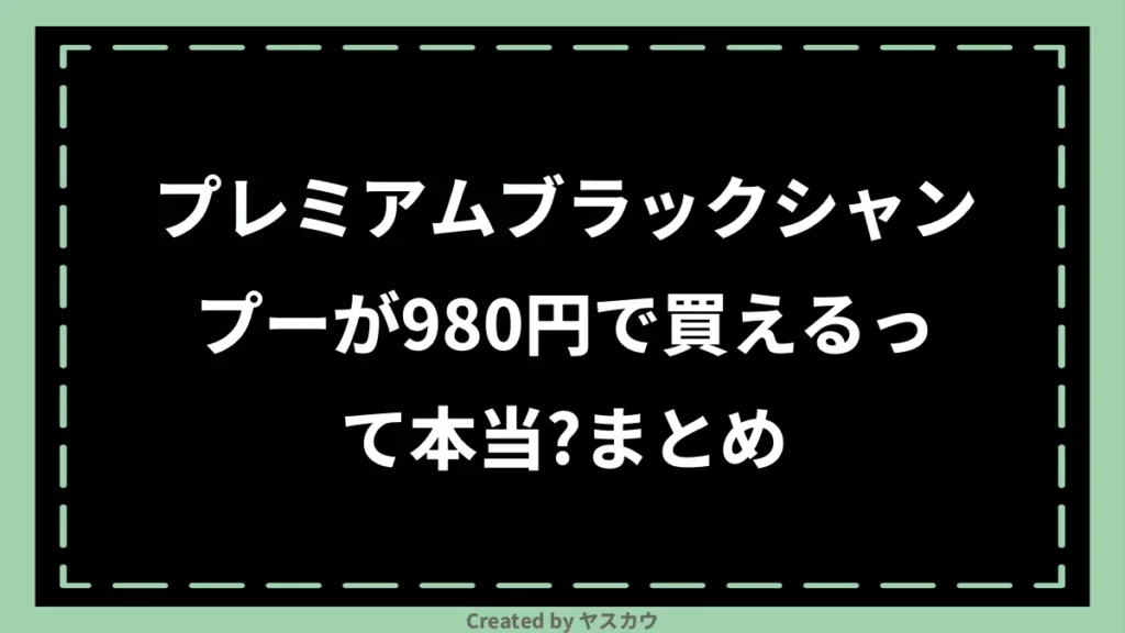 プレミアムブラックシャンプーが980円で買えるって本当？まとめ