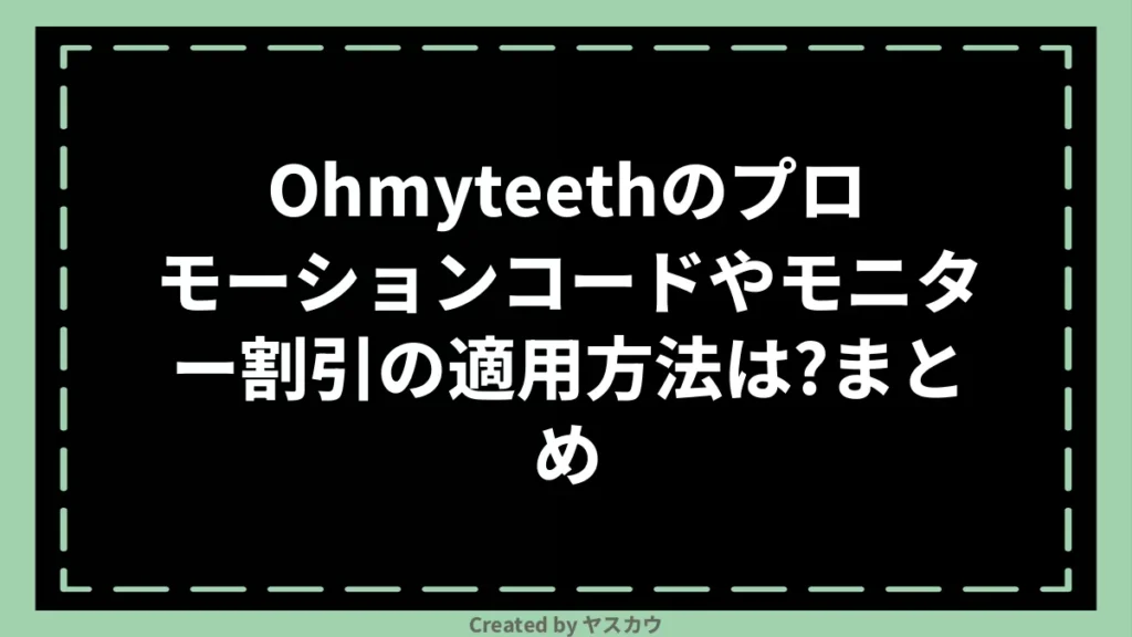 Ohmyteethのプロモーションコードやモニター割引の適用方法は？まとめ