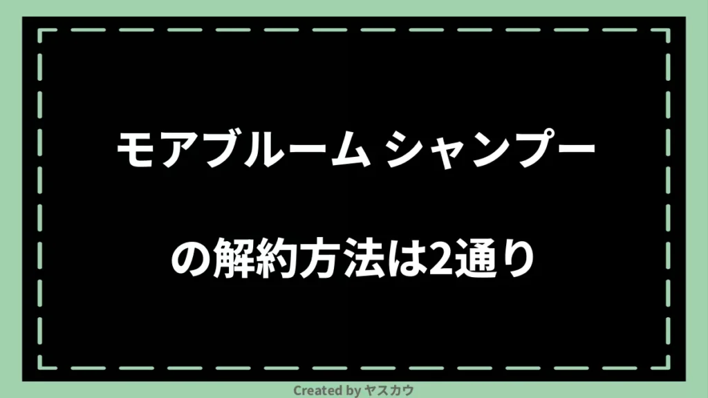 モアブルーム シャンプーの解約方法は2通り