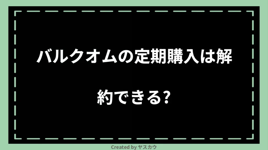 バルクオムの定期購入は解約できる？