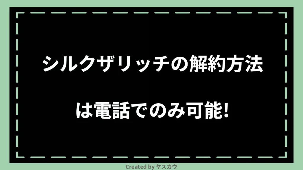 シルクザリッチの解約方法は電話でのみ可能！