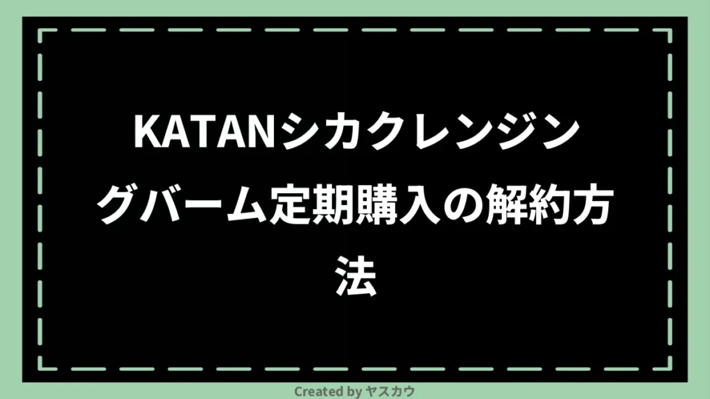 KATANシカクレンジングバーム定期購入の解約方法